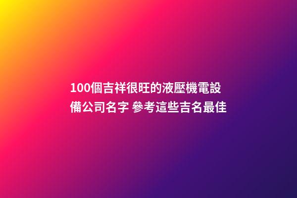 100個吉祥很旺的液壓機電設備公司名字 參考這些吉名最佳